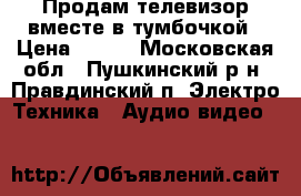 Продам телевизор вместе в тумбочкой › Цена ­ 500 - Московская обл., Пушкинский р-н, Правдинский п. Электро-Техника » Аудио-видео   